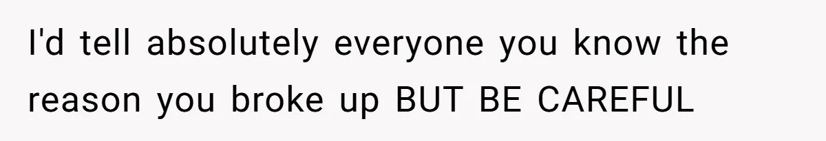 I'd tell absolutely everyone you know the reason you broke up BUT BE CAREFUL