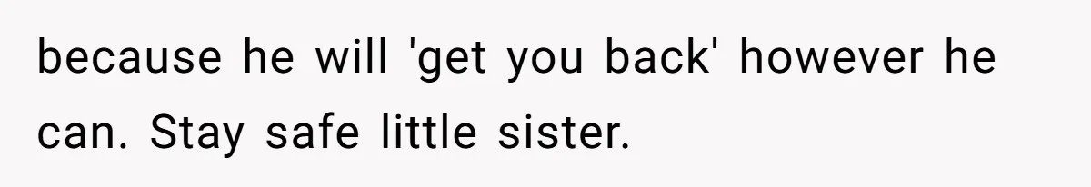 because he will 'get you back' however he can. Stay safe little sister.
