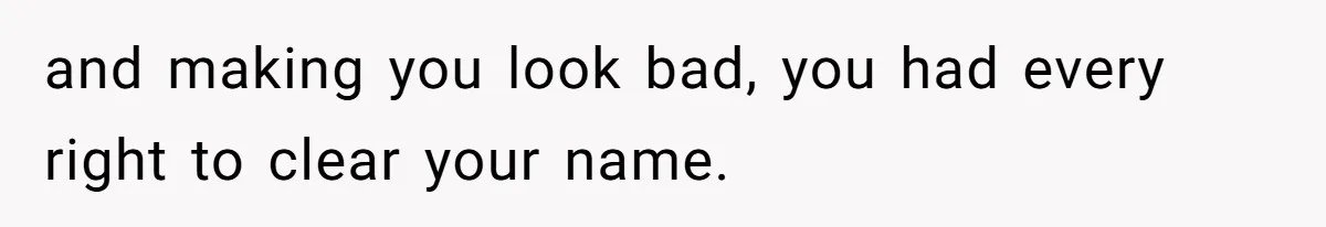 and making you look bad, you had every right to clear your name.