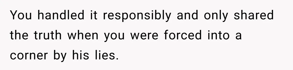 You handled it responsibly and only shared the truth when you were forced into a corner by his lies.