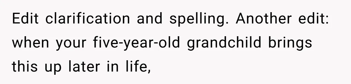 Edit clarification and spelling. Another edit: when your five-year-old grandchild brings this up later in life,