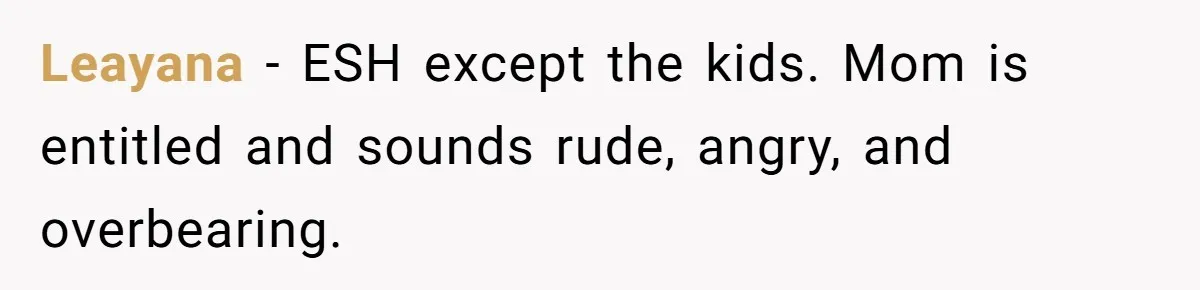 Leayana − ESH except the kids. Mom is entitled and sounds rude, angry, and overbearing.