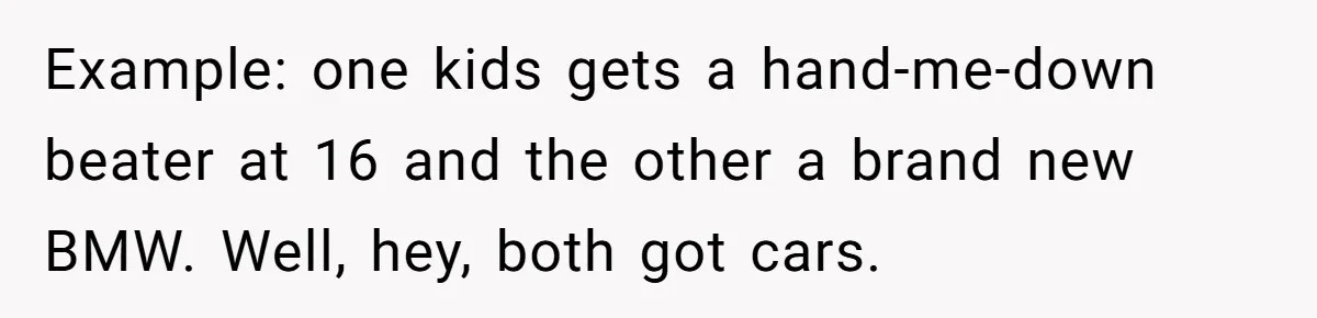 Example: one kids gets a hand-me-down beater at 16 and the other a brand new BMW. Well, hey, both got cars.