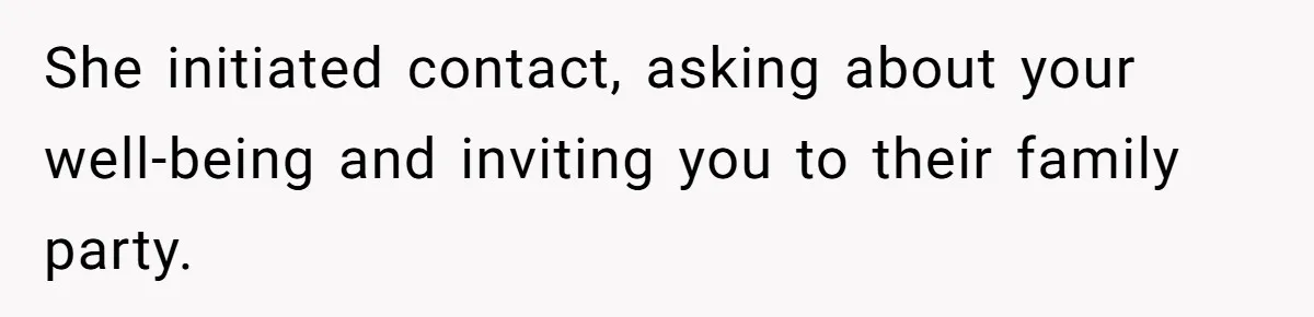 She initiated contact, asking about your well-being and inviting you to their family party.