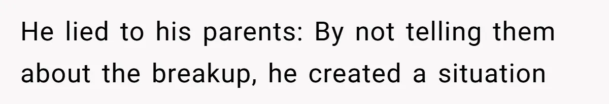 He lied to his parents: By not telling them about the breakup, he created a situation