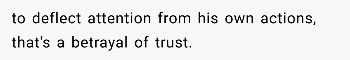 to deflect attention from his own actions, that's a betrayal of trust.