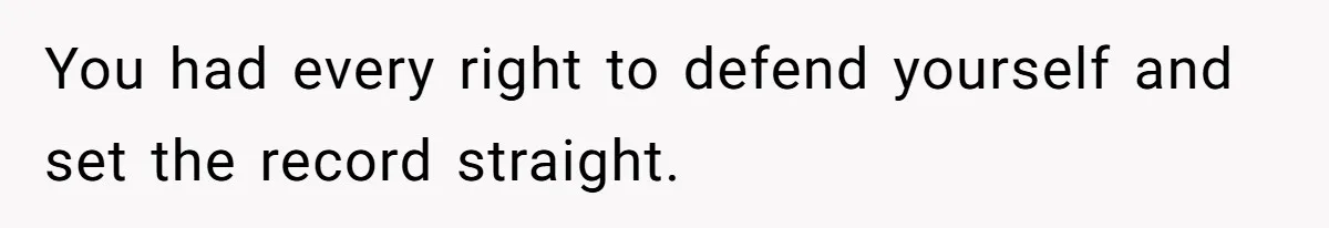 You had every right to defend yourself and set the record straight.