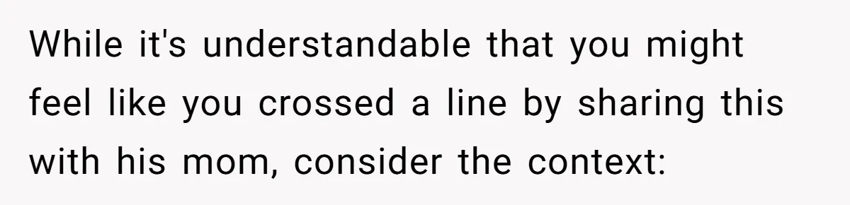 While it's understandable that you might feel like you crossed a line by sharing this with his mom, consider the context:
