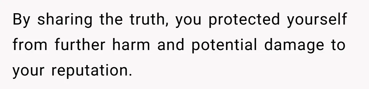 By sharing the truth, you protected yourself from further harm and potential damage to your reputation.