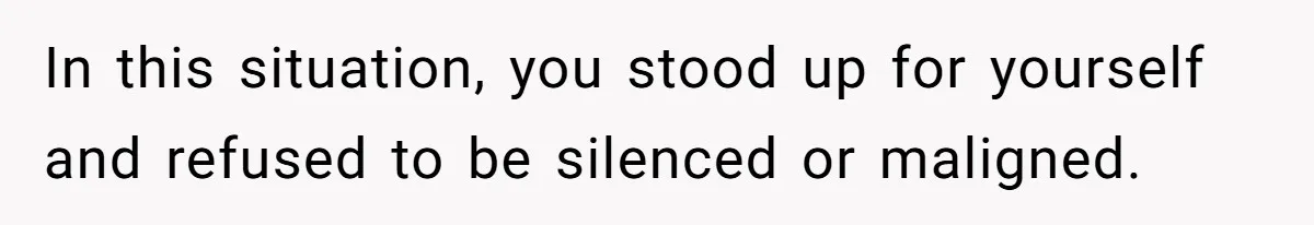 In this situation, you stood up for yourself and refused to be silenced or maligned.