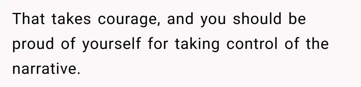 That takes courage, and you should be proud of yourself for taking control of the narrative.