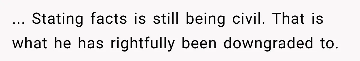 ... Stating facts is still being civil. That is what he has rightfully been downgraded to.