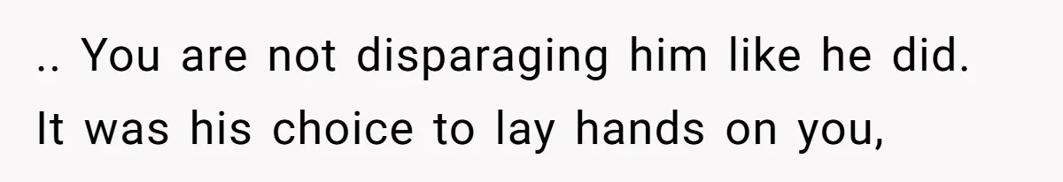 .. You are not disparaging him like he did. It was his choice to lay hands on you,