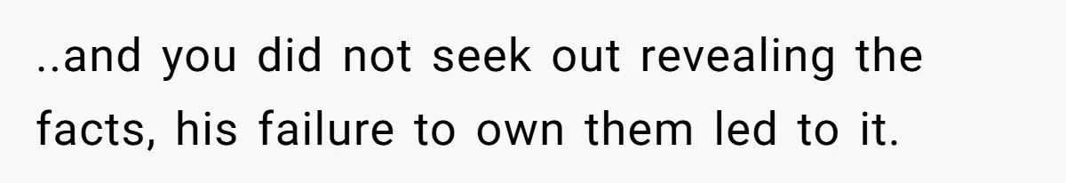 ..and you did not seek out revealing the facts, his failure to own them led to it.