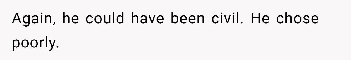 Again, he could have been civil. He chose poorly.