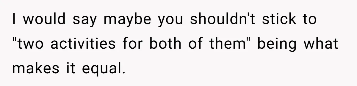 I would say maybe you shouldn't stick to "two activities for both of them" being what makes it equal.