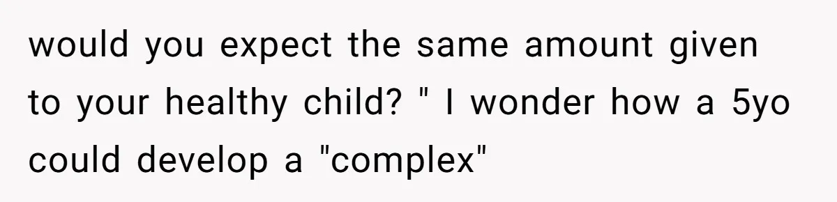 would you expect the same amount given to your healthy child? " I wonder how a 5yo could develop a "complex"