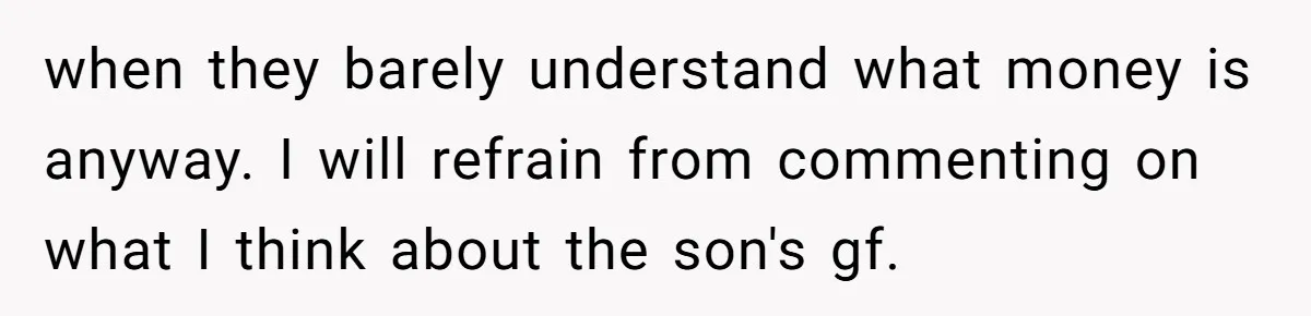 when they barely understand what money is anyway. I will refrain from commenting on what I think about the son's gf.