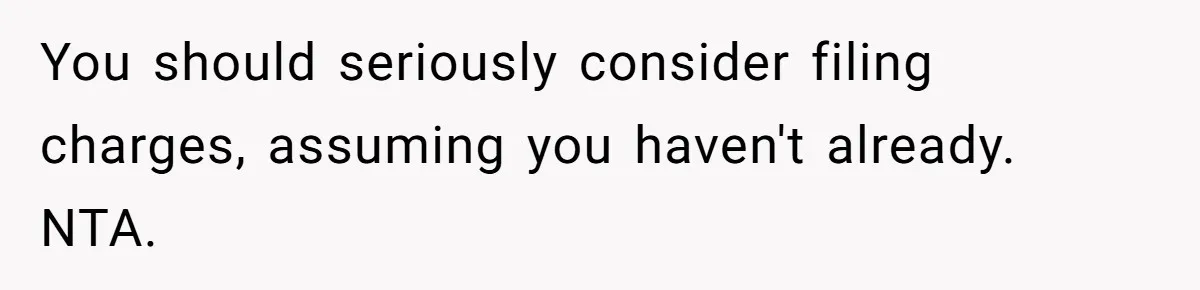 You should seriously consider filing charges, assuming you haven't already. NTA.