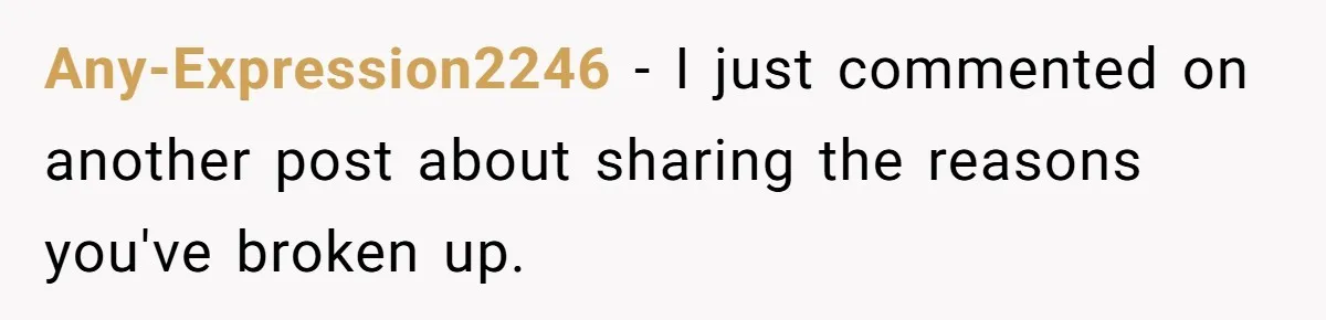 Any-Expression2246 − I just commented on another post about sharing the reasons you've broken up.