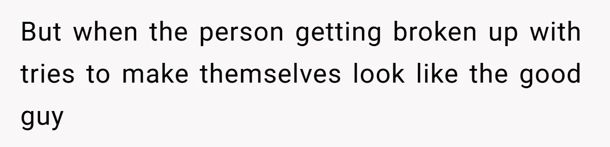 But when the person getting broken up with tries to make themselves look like the good guy