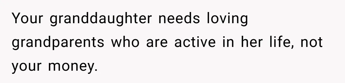 Your granddaughter needs loving grandparents who are active in her life, not your money.