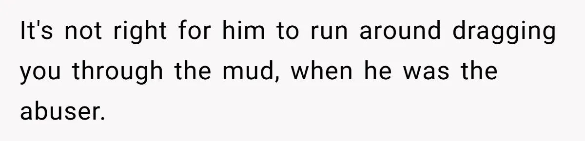 It's not right for him to run around dragging you through the mud, when he was the abuser.