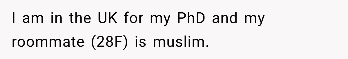 I am in the UK for my PhD and my roommate (28F) is muslim.