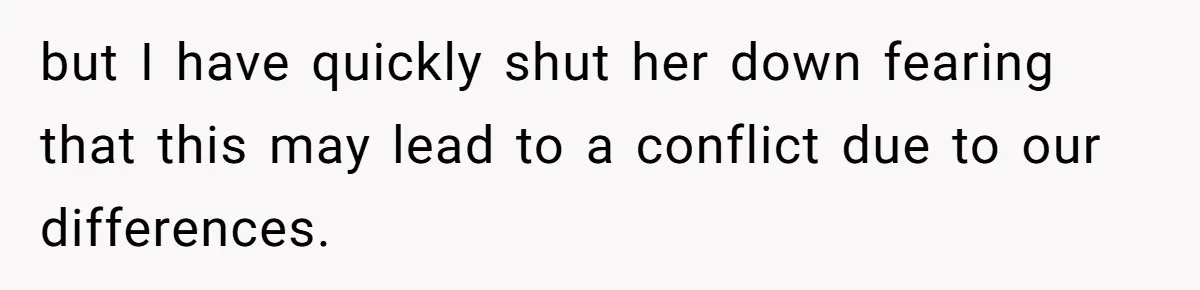 but I have quickly shut her down fearing that this may lead to a conflict due to our differences.