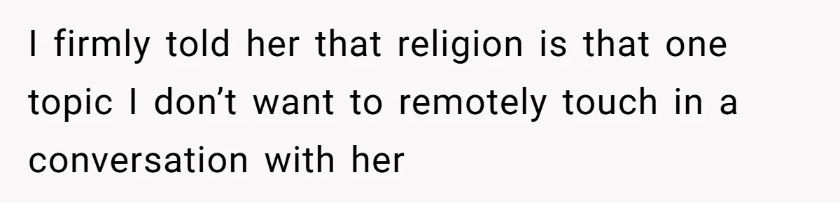 I firmly told her that religion is that one topic I don’t want to remotely touch in a conversation with her