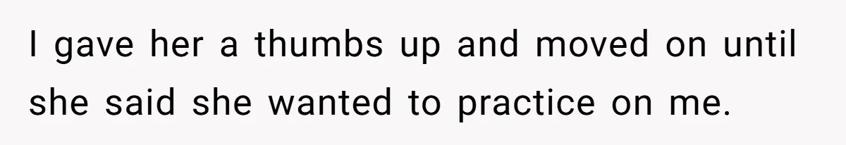 I gave her a thumbs up and moved on until she said she wanted to practice on me.