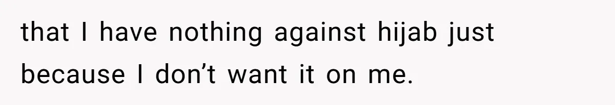 that I have nothing against hijab just because I don’t want it on me.
