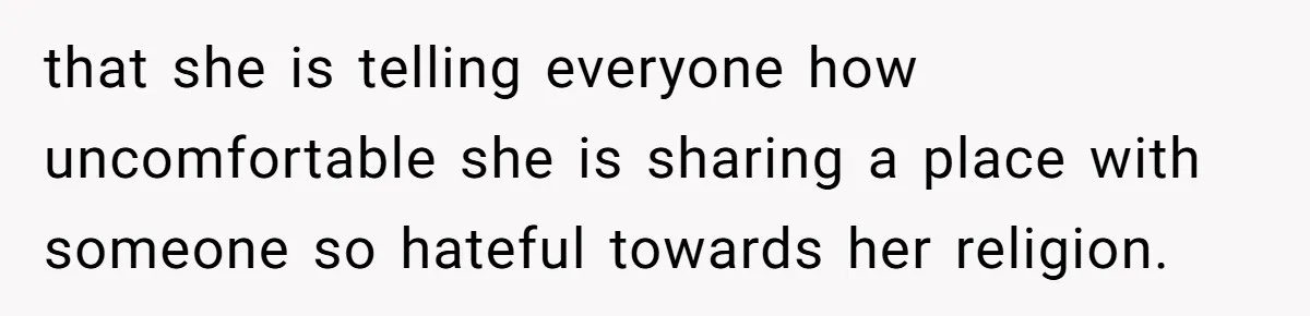 that she is telling everyone how uncomfortable she is sharing a place with someone so hateful towards her religion.