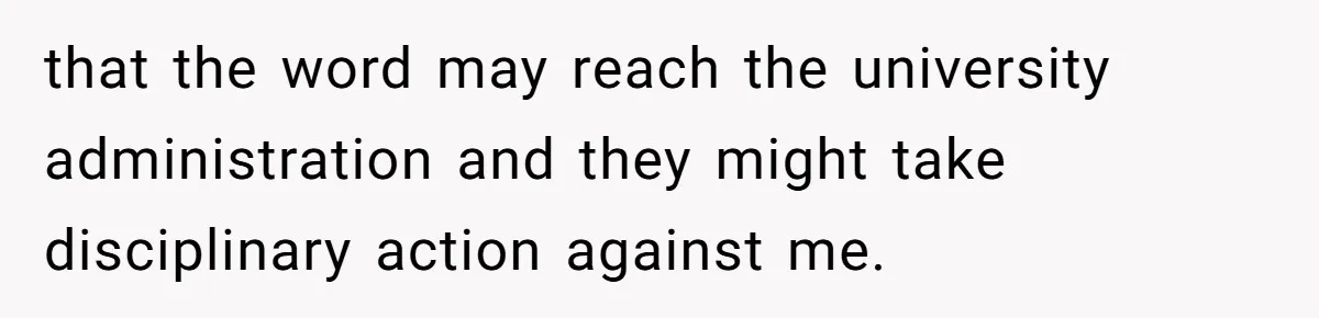 that the word may reach the university administration and they might take disciplinary action against me.