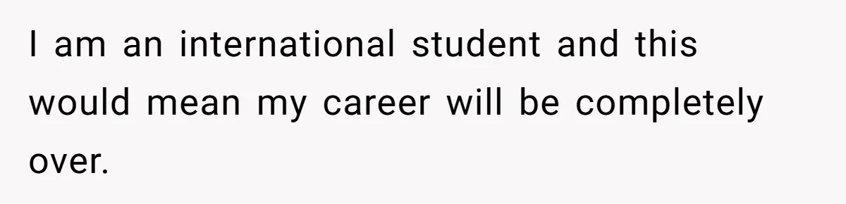 I am an international student and this would mean my career will be completely over.