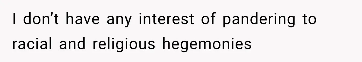 I don’t have any interest of pandering to racial and religious hegemonies