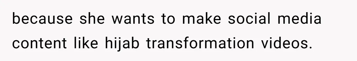 because she wants to make social media content like hijab transformation videos.