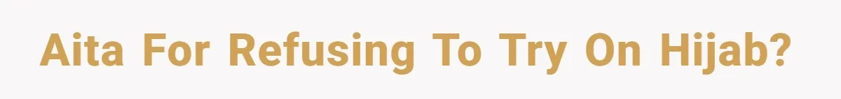AITA for refusing to try on hijab?
