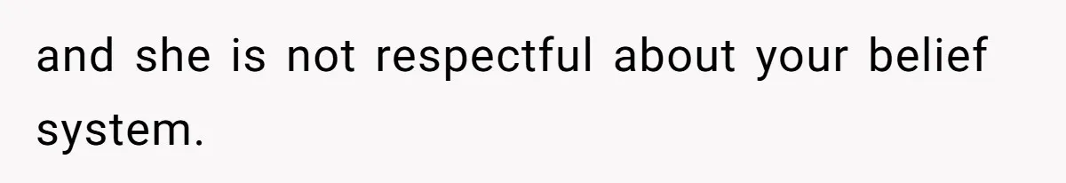 and she is not respectful about your belief system.
