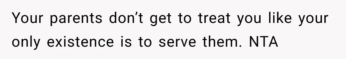 Your parents don’t get to treat you like your only existence is to serve them. NTA