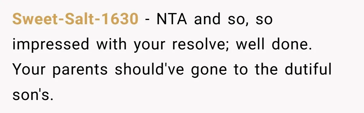 Sweet-Salt-1630 − NTA and so, so impressed with your resolve; well done. Your parents should've gone to the dutiful son's.