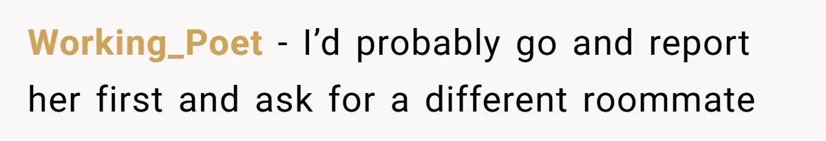 Working_Poet − I’d probably go and report her first and ask for a different roommate