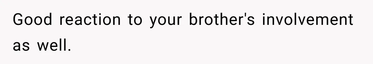 Good reaction to your brother's involvement as well.