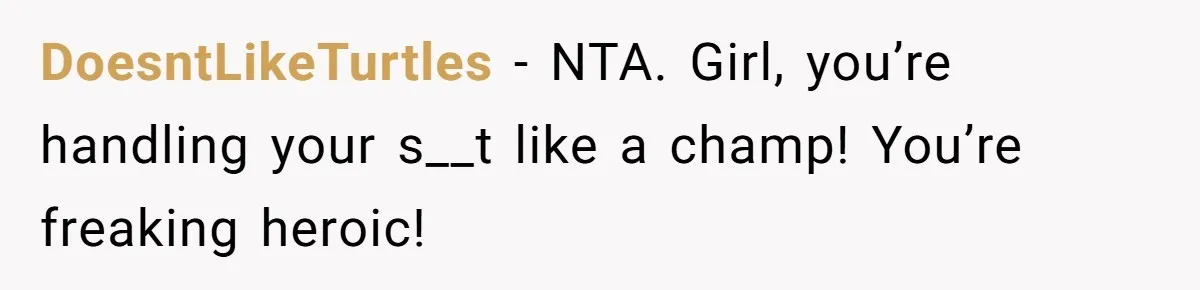 DoesntLikeTurtles − NTA. Girl, you’re handling your s__t like a champ! You’re freaking heroic!