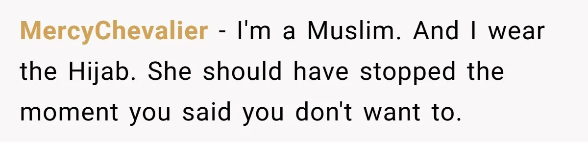MercyChevalier − I'm a Muslim. And I wear the Hijab. She should have stopped the moment you said you don't want to.