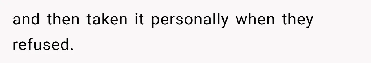 and then taken it personally when they refused.