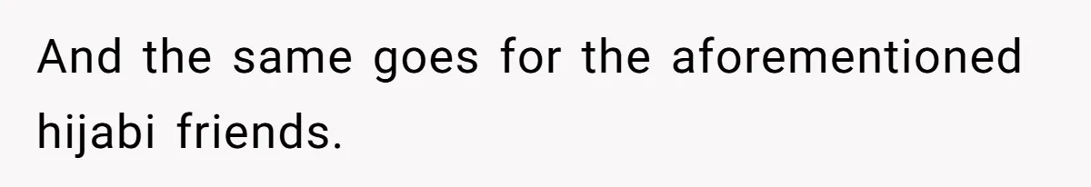 And the same goes for the aforementioned hijabi friends.