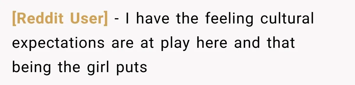 [Reddit User] − I have the feeling cultural expectations are at play here and that being the girl puts