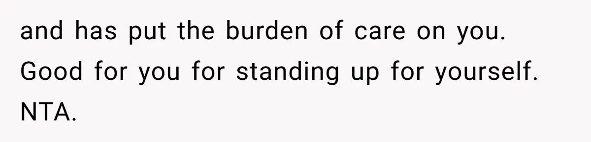 and has put the burden of care on you. Good for you for standing up for yourself. NTA.