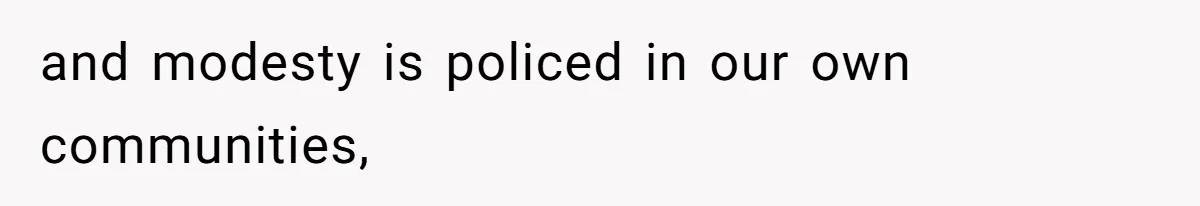 and modesty is policed in our own communities,